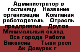 Администратор в гостиницу › Название организации ­ Компания-работодатель › Отрасль предприятия ­ Другое › Минимальный оклад ­ 1 - Все города Работа » Вакансии   . Тыва респ.,Ак-Довурак г.